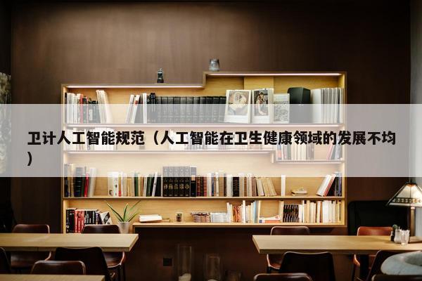 卫计人工智能规范（人工智能在卫生健康领域的发展不均）