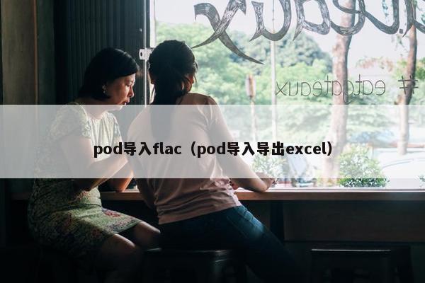 pod导入flac（pod导入导出excel）