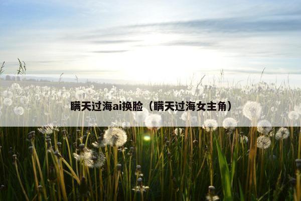 瞒天过海ai换脸（瞒天过海女主角）