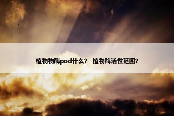 植物物酶pod什么？ 植物酶活性范围？