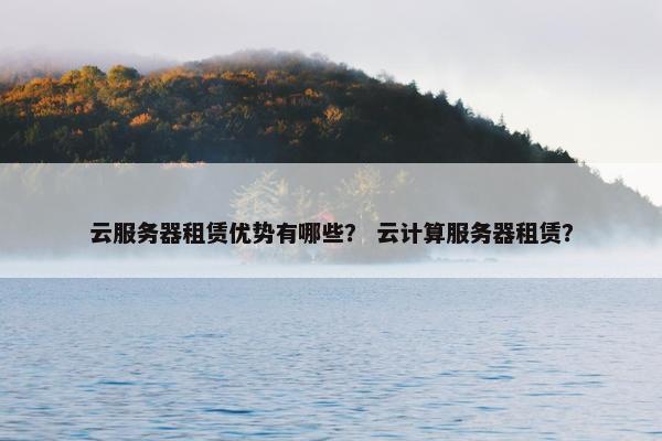 云服务器租赁优势有哪些？ 云计算服务器租赁？