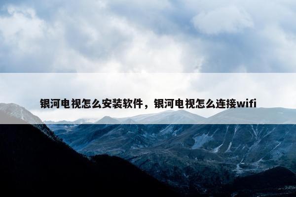 银河电视怎么安装软件，银河电视怎么连接wifi