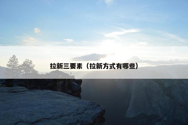 拉新三要素（拉新方式有哪些）