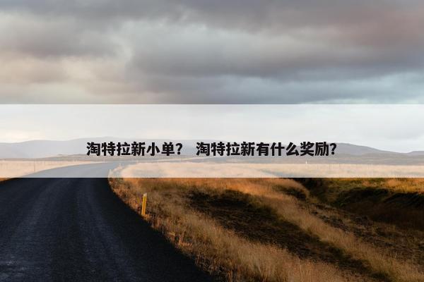 淘特拉新小单？ 淘特拉新有什么奖励？