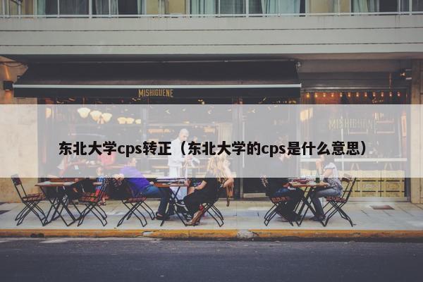 东北大学cps转正（东北大学的cps是什么意思）