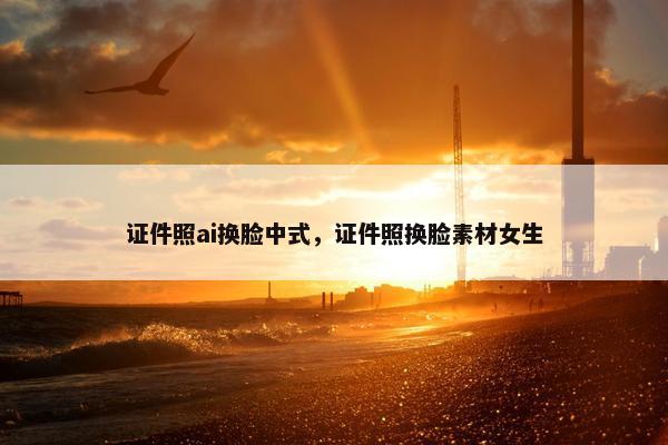 证件照ai换脸中式，证件照换脸素材女生