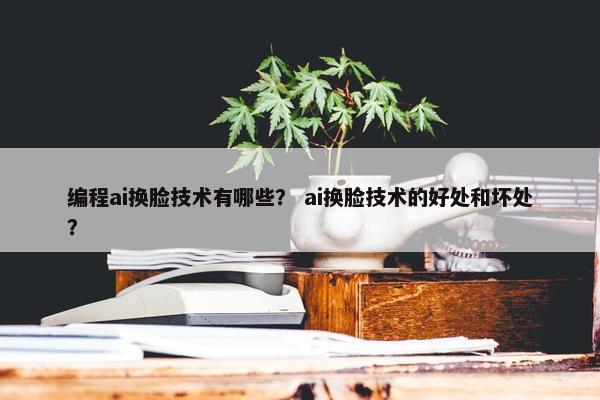 编程ai换脸技术有哪些？ ai换脸技术的好处和坏处？