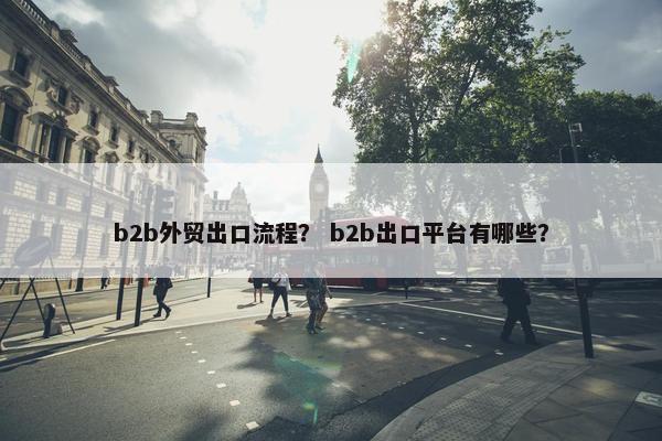 b2b外贸出口流程？ b2b出口平台有哪些？