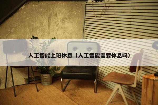 人工智能上班休息（人工智能需要休息吗）