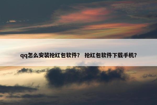 qq怎么安装抢红包软件？ 抢红包软件下载手机？