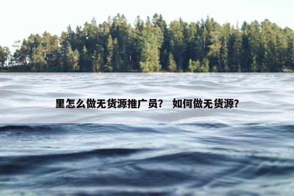 里怎么做无货源推广员？ 如何做无货源？