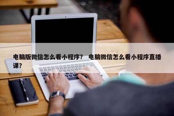 电脑版微信怎么看小程序？ 电脑微信怎么看小程序直播课？