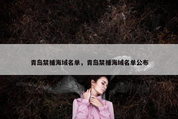 青岛禁捕海域名单，青岛禁捕海域名单公布