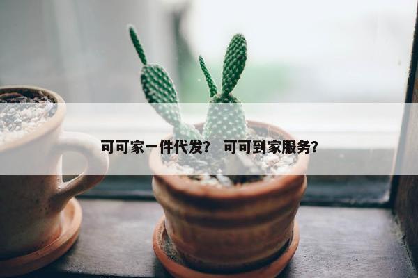 可可家一件代发？ 可可到家服务？