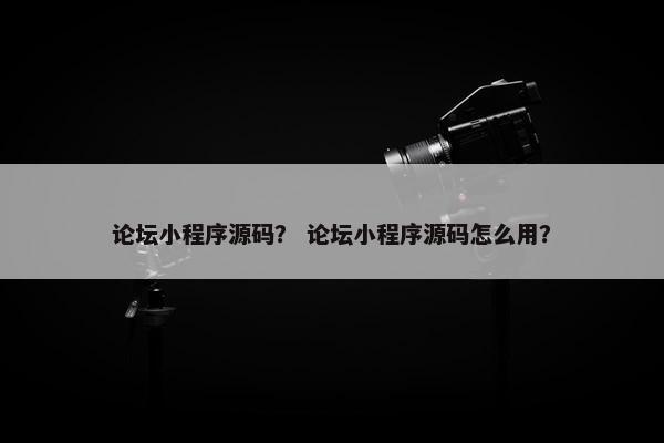 论坛小程序源码？ 论坛小程序源码怎么用？