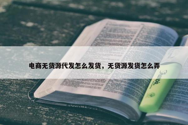 电商无货源代发怎么发货，无货源发货怎么弄