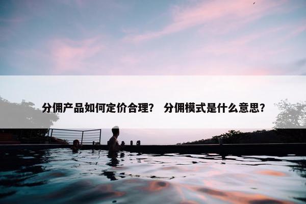 分佣产品如何定价合理？ 分佣模式是什么意思？