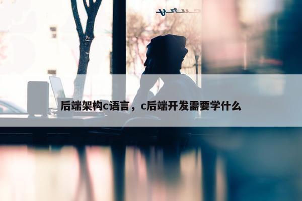 后端架构c语言，c后端开发需要学什么
