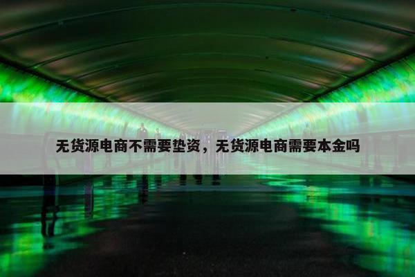 无货源电商不需要垫资，无货源电商需要本金吗