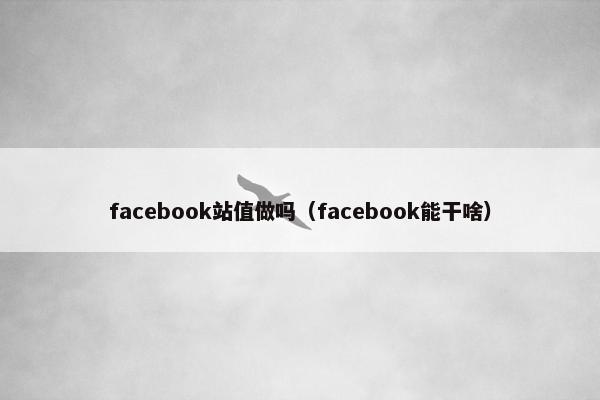facebook站值做吗（facebook能干啥）