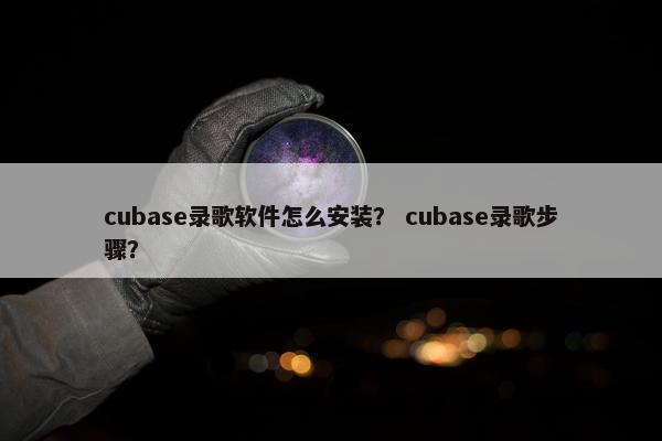 cubase录歌软件怎么安装？ cubase录歌步骤？