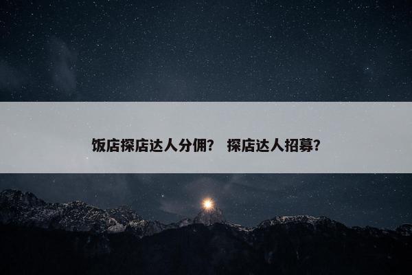 饭店探店达人分佣？ 探店达人招募？