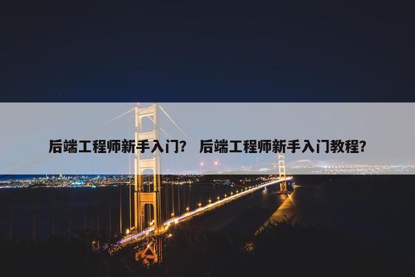 后端工程师新手入门？ 后端工程师新手入门教程？