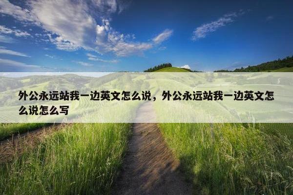 外公永远站我一边英文怎么说，外公永远站我一边英文怎么说怎么写