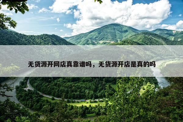无货源开网店真靠谱吗，无货源开店是真的吗