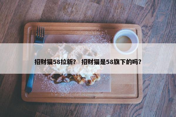 招财猫58拉新？ 招财猫是58旗下的吗？