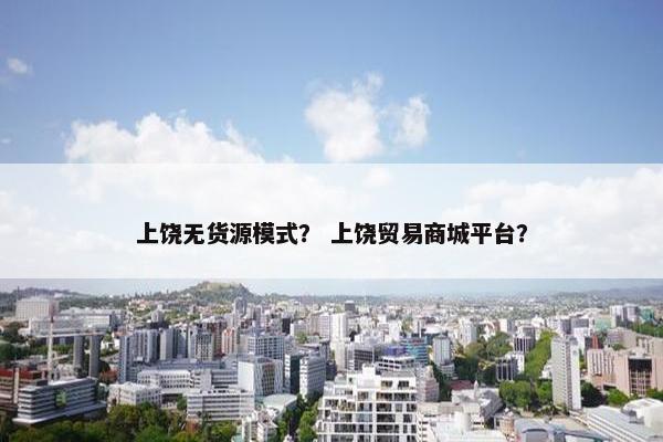 上饶无货源模式？ 上饶贸易商城平台？