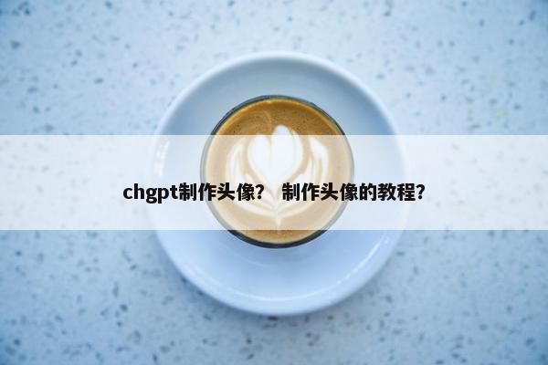 chgpt制作头像？ 制作头像的教程？