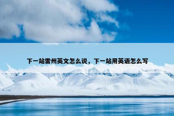 下一站雷州英文怎么说，下一站用英语怎么写
