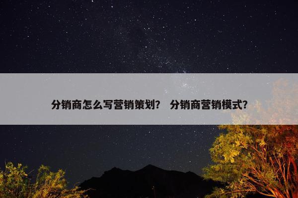 分销商怎么写营销策划？ 分销商营销模式？
