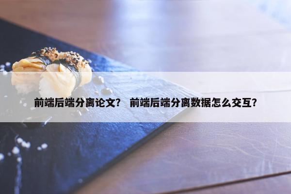 前端后端分离论文？ 前端后端分离数据怎么交互？