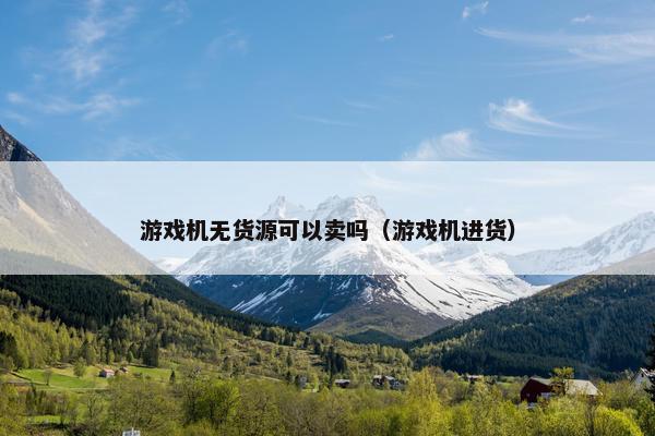 游戏机无货源可以卖吗（游戏机进货）