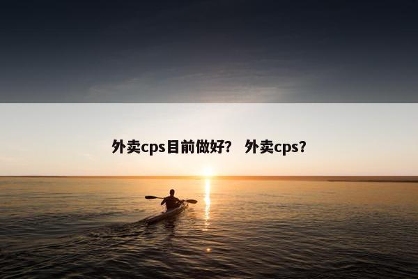 外卖cps目前做好？ 外卖cps？