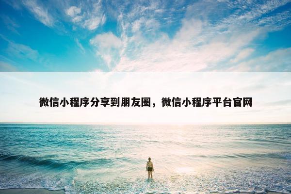 微信小程序分享到朋友圈，微信小程序平台官网