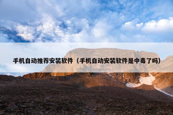 手机自动推荐安装软件（手机自动安装软件是中毒了吗）