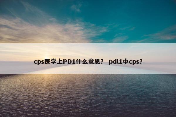 cps医学上PD1什么意思？ pdl1中cps？