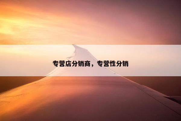 专营店分销商，专营性分销