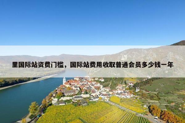 里国际站资费门槛，国际站费用收取普通会员多少钱一年