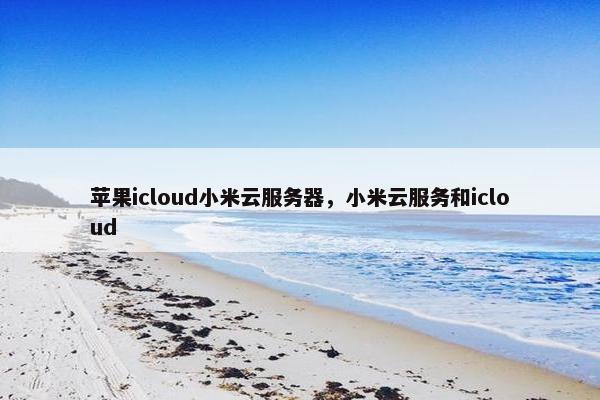 苹果icloud小米云服务器，小米云服务和icloud