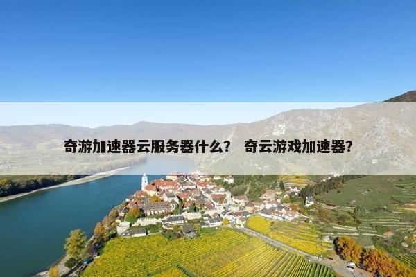 奇游加速器云服务器什么？ 奇云游戏加速器？