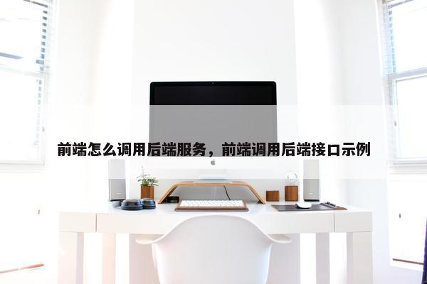 前端怎么调用后端服务，前端调用后端接口示例