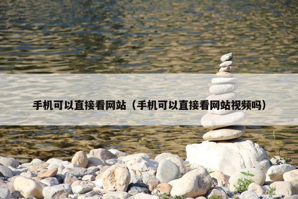 手机可以直接看网站（手机可以直接看网站视频吗）