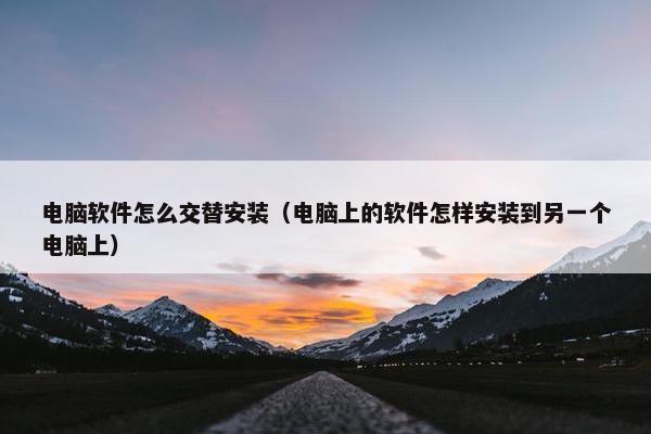 电脑软件怎么交替安装（电脑上的软件怎样安装到另一个电脑上）