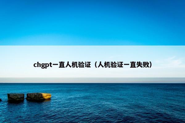 chgpt一直人机验证（人机验证一直失败）