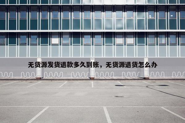 无货源发货退款多久到账，无货源退货怎么办
