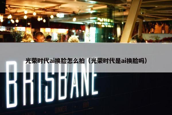 光荣时代ai换脸怎么拍（光荣时代是ai换脸吗）